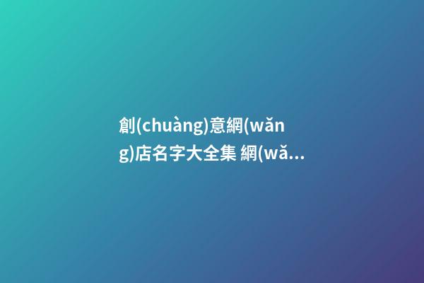創(chuàng)意網(wǎng)店名字大全集 網(wǎng)店鋪名字創(chuàng)意-第1張-店鋪起名-玄機派